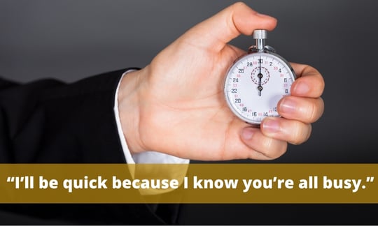 “I’ll be quick because I know you’re all busy.” is similar to this won't take long, it makes the audience feel like listening to you isn't worth taking time from their day.